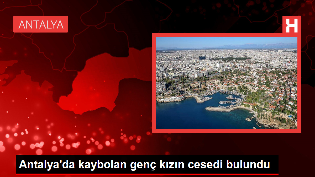 Antalya’da kaybolan genç kızın cesedi bulundu